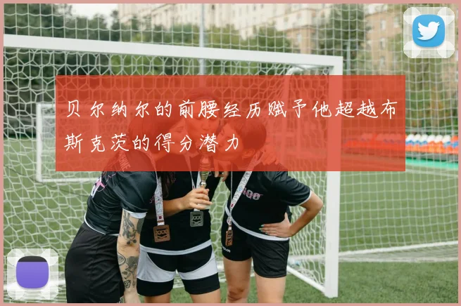 贝尔纳尔的前腰经历赋予他超越布斯克茨的得分潜力