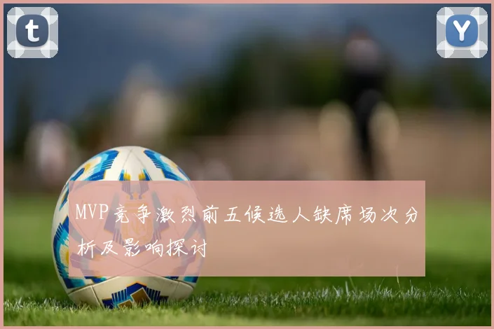 MVP竞争激烈前五候选人缺席场次分析及影响探讨