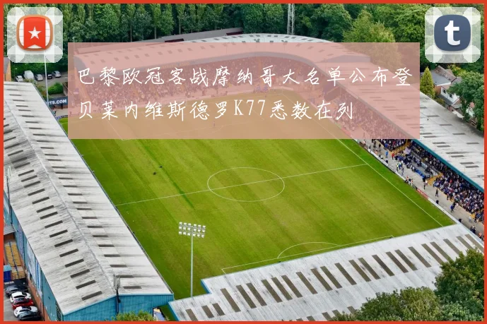 巴黎欧冠客战摩纳哥大名单公布登贝莱内维斯德罗K77悉数在列