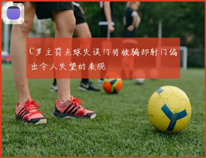 C罗主罚点球失误门将被骗却射门偏出令人失望的表现
