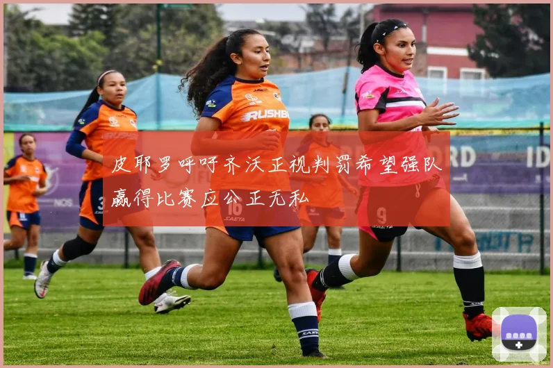 皮耶罗呼吁齐沃正视判罚希望强队赢得比赛应公正无私