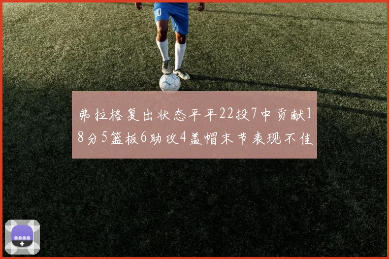 弗拉格复出状态平平22投7中贡献18分5篮板6助攻4盖帽末节表现不佳