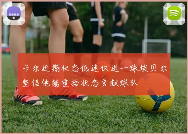 卡尔近期状态低迷仅进一球埃贝尔坚信他能重拾状态贡献球队