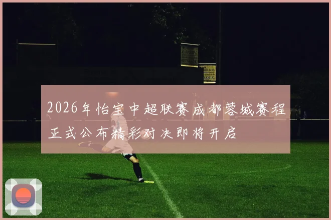 2026年怡宝中超联赛成都蓉城赛程正式公布精彩对决即将开启