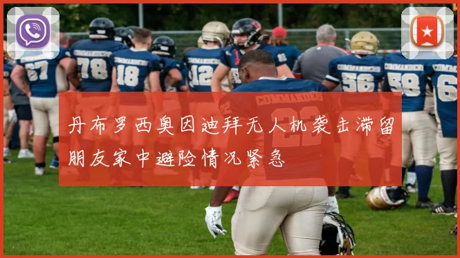 丹布罗西奥因迪拜无人机袭击滞留朋友家中避险情况紧急