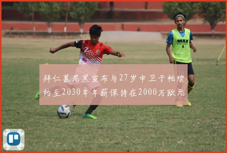 拜仁慕尼黑宣布与27岁中卫于帕续约至2030年年薪保持在2000万欧元不变