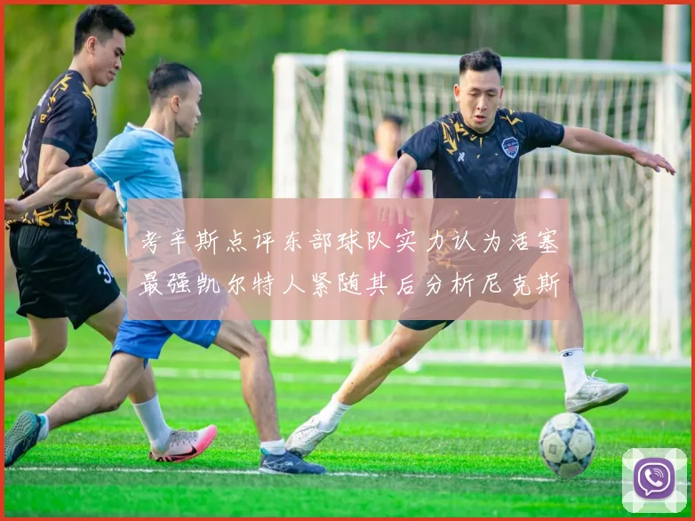 考辛斯点评东部球队实力认为活塞最强凯尔特人紧随其后分析尼克斯不足之处
