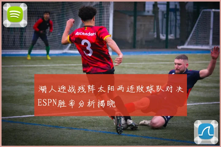湖人迎战残阵太阳两连败球队对决ESPN胜率分析揭晓