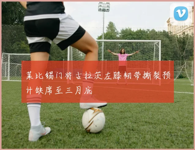 莱比锡门将古拉茨左膝韧带撕裂预计缺席至三月底