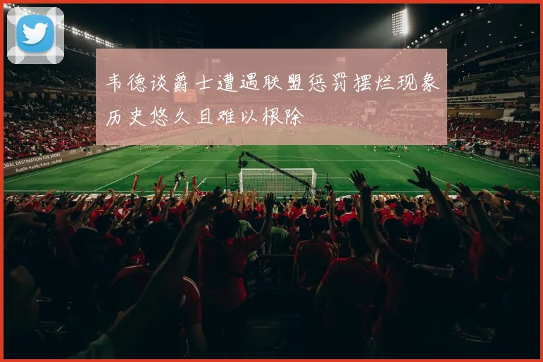 韦德谈爵士遭遇联盟惩罚摆烂现象历史悠久且难以根除