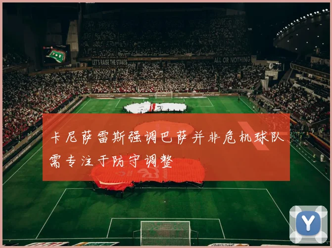 卡尼萨雷斯强调巴萨并非危机球队需专注于防守调整