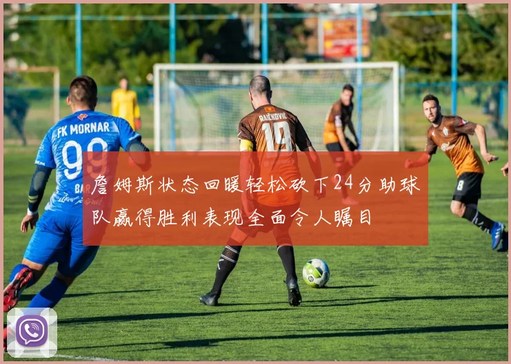 詹姆斯状态回暖轻松砍下24分助球队赢得胜利表现全面令人瞩目