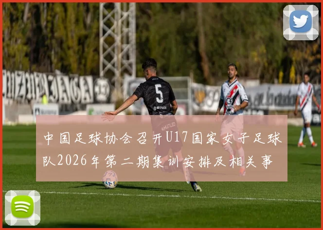 中国足球协会召开U17国家女子足球队2026年第二期集训安排及相关事项通知