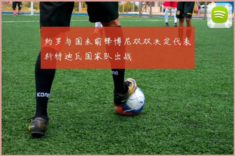 约罗与国米前锋博尼双双决定代表科特迪瓦国家队出战