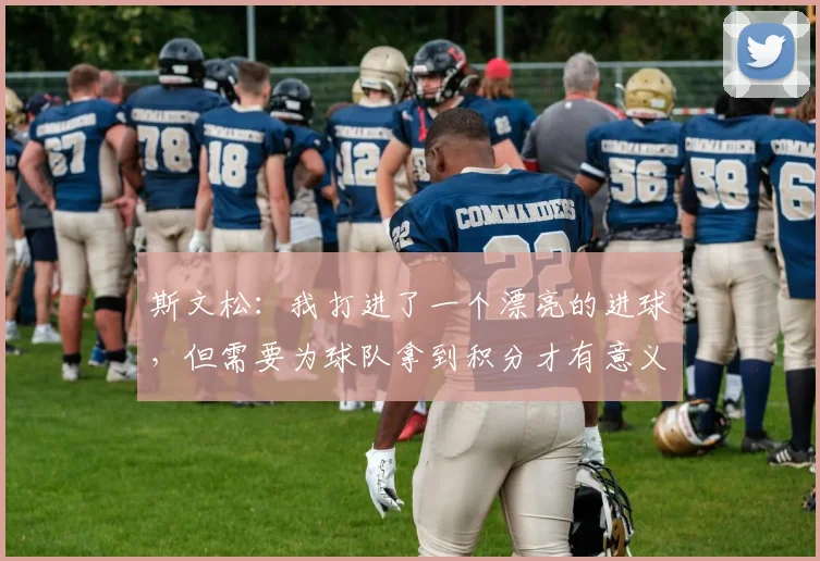 斯文松：我打进了一个漂亮的进球，但需要为球队拿到积分才有意义