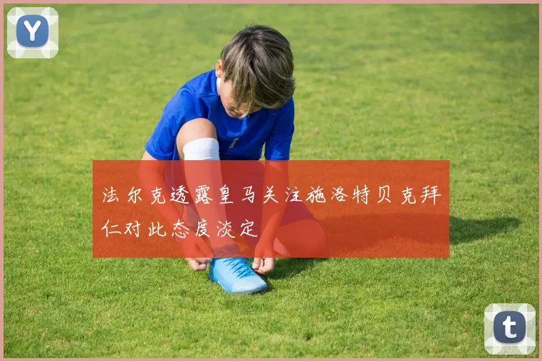 法尔克透露皇马关注施洛特贝克拜仁对此态度淡定